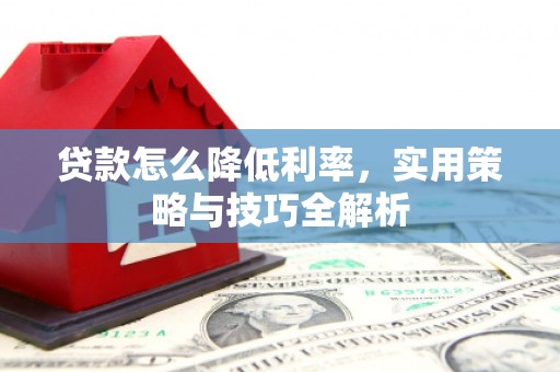 台前贷款怎么降低利率，实用策略与技巧全解析