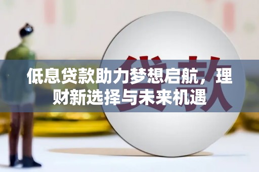 台前低息贷款助力梦想启航，理财新选择与未来机遇
