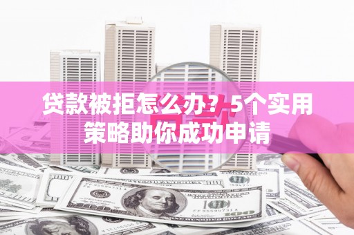 台前贷款被拒怎么办？5个实用策略助你成功申请