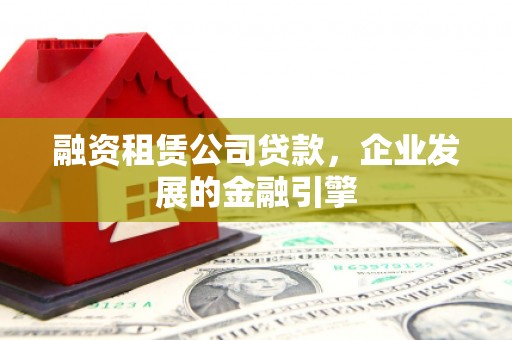 台前融资租赁公司贷款，企业发展的金融引擎