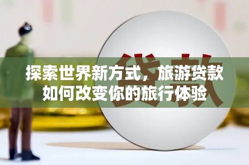 台前探索世界新方式，旅游贷款如何改变你的旅行体验