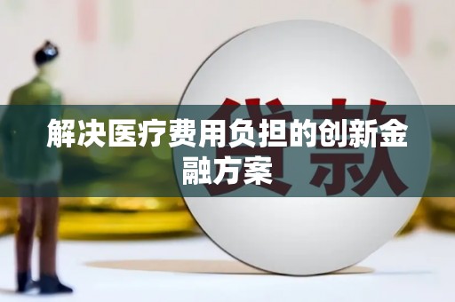 台前解决医疗费用负担的创新金融方案