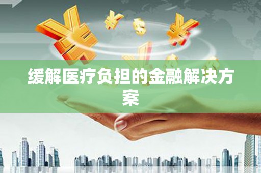 台前缓解医疗负担的金融解决方案