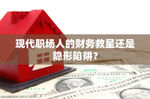 台前现代职场人的财务救星还是隐形陷阱？
