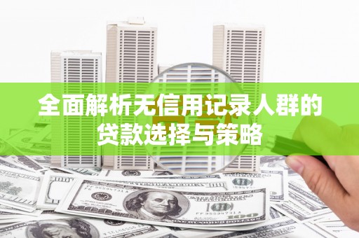 台前全面解析无信用记录人群的贷款选择与策略