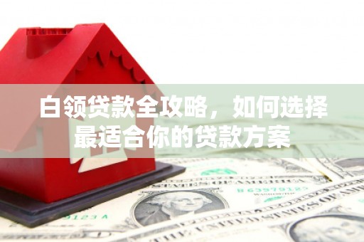 台前白领贷款全攻略，如何选择最适合你的贷款方案