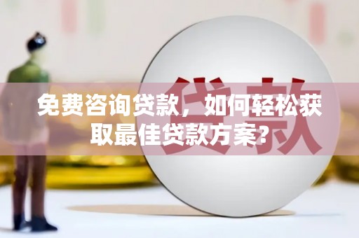 台前免费咨询贷款，如何轻松获取最佳贷款方案？