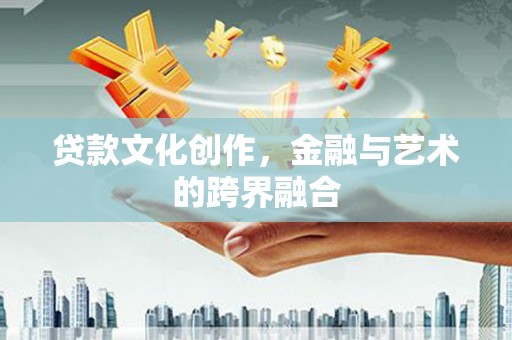 台前贷款文化创作，金融与艺术的跨界融合