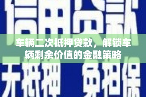 台前车辆二次抵押贷款，解锁车辆剩余价值的金融策略