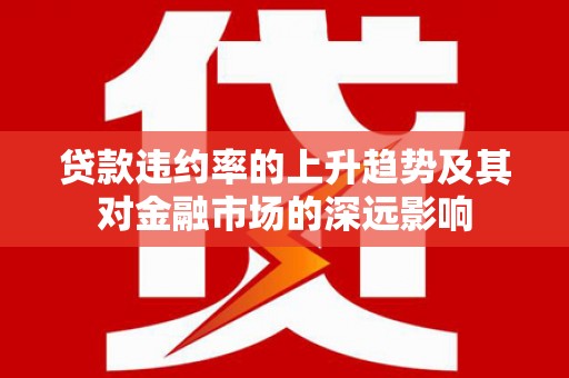 台前贷款违约率的上升趋势及其对金融市场的深远影响