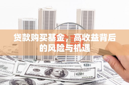 台前贷款购买基金，高收益背后的风险与机遇